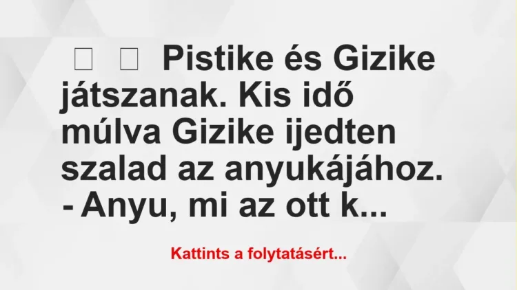 Vicc:
Pistike és Gizike játszanak. Kis idő múlva Gizike ijedten szalad az a… Vicc:
Pistike és Gizike játszanak. Kis idő múlva Gizike ijedten szalad az a…
