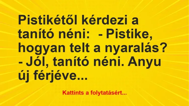 Vicc: Pistikétől kérdezi a tanító néni:
– Pistike, hogyan telt a nyaralás?
-… Vicc: Pistikétől kérdezi a tanító néni:
– Pistike, hogyan telt a nyaralás?
-…