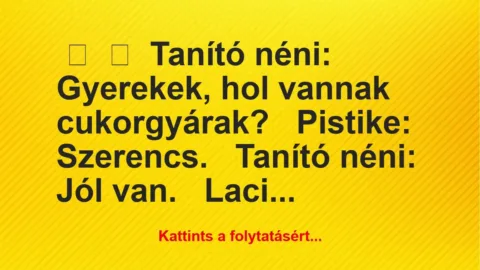 Vicc: 
	    	    Tanító néni: Gyerekek, hol vannak cukorgyárak?


Pistike:…