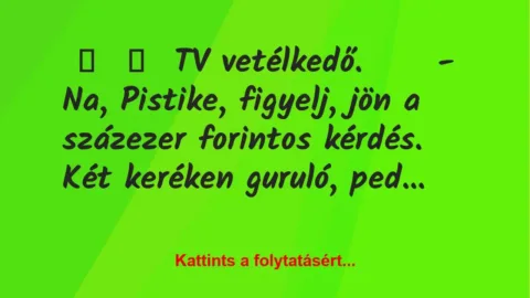 Vicc: 
	    	    TV vetélkedő.





– Na, Pistike, figyelj, jön a …