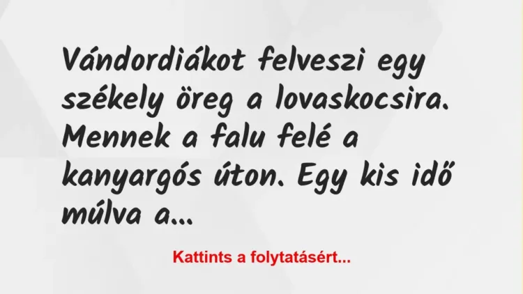 Vicc: Vándordiákot felveszi egy székely öreg a lovaskocsira. Mennek a falu felé a… Vicc: Vándordiákot felveszi egy székely öreg a lovaskocsira. Mennek a falu felé a…