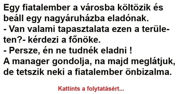 Vicc: Egy fiatalember a városba költözik és beáll egy nagyáruházba Vicc: Egy fiatalember a városba költözik és beáll egy nagyáruházba eladónak