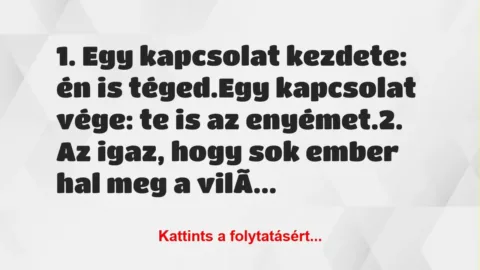 Vicc: 1. Egy kapcsolat kezdete: én is téged.
Egy kapcsolat vége: te is… Vicc: 1. Egy kapcsolat kezdete: én is téged.
Egy kapcsolat vége: te is…