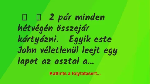 Vicc:
2 pár minden hétvégén összejár kártyázni.
Egyik este… Vicc:
2 pár minden hétvégén összejár kártyázni.
Egyik este…