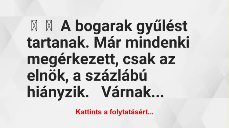 Vicc:
A bogarak gyűlést tartanak. Már mindenki megérkezett, csak … Vicc:
A bogarak gyűlést tartanak. Már mindenki megérkezett, csak …