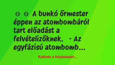 Vicc:
A bunkó őrmester éppen az atombombáról tart előadást a… Vicc:
A bunkó őrmester éppen az atombombáról tart előadást a…