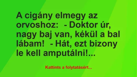 Vicc: A cigány elmegy az orvoshoz:
– Doktor úr, nagy baj van, kékül a… Vicc: A cigány elmegy az orvoshoz:
– Doktor úr, nagy baj van, kékül a…