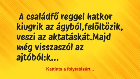Vicc: A családfő reggel hatkor kiugrik az ágyból, felöltözik, veszi az… Vicc: A családfő reggel hatkor kiugrik az ágyból, felöltözik, veszi az…