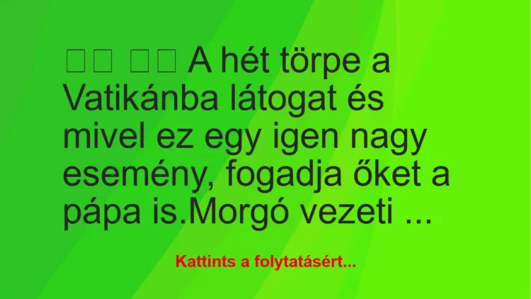 Vicc:
A hét törpe a Vatikánba látogat és mivel ez egy… Vicc:
A hét törpe a Vatikánba látogat és mivel ez egy…