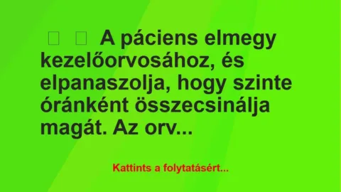 Vicc:
A páciens elmegy kezelőorvosához, és elpanaszolja, hogy… Vicc:
A páciens elmegy kezelőorvosához, és elpanaszolja, hogy…