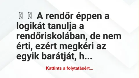 Vicc: 
	    	    A rendőr éppen a logikát tanulja a rendőriskolában, de nem …