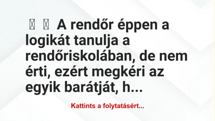 Vicc:
A rendőr éppen a logikát tanulja a rendőriskolában, de nem … Vicc:
A rendőr éppen a logikát tanulja a rendőriskolában, de nem …