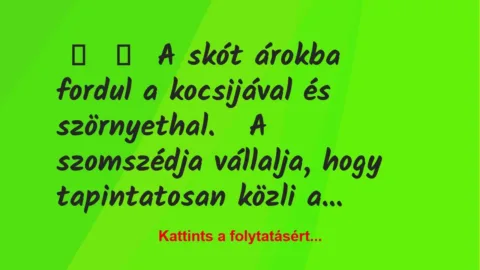 Vicc:
A skót árokba fordul a kocsijával és szörnyethal.
A … Vicc:
A skót árokba fordul a kocsijával és szörnyethal.
A …