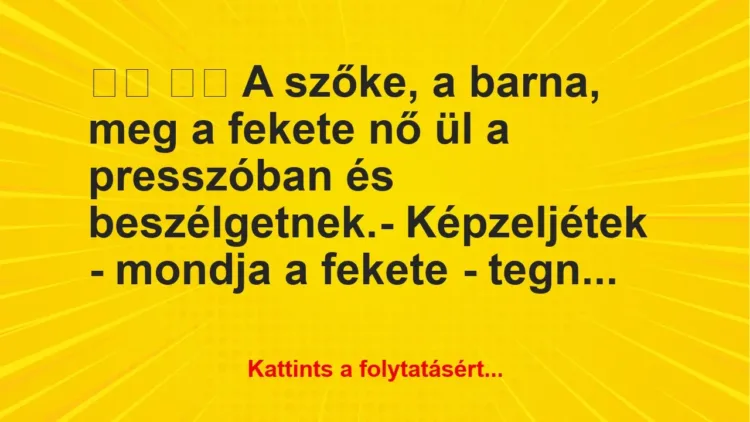 Vicc:
A szőke, a barna, meg a fekete nő ül a presszóban… Vicc:
A szőke, a barna, meg a fekete nő ül a presszóban…
