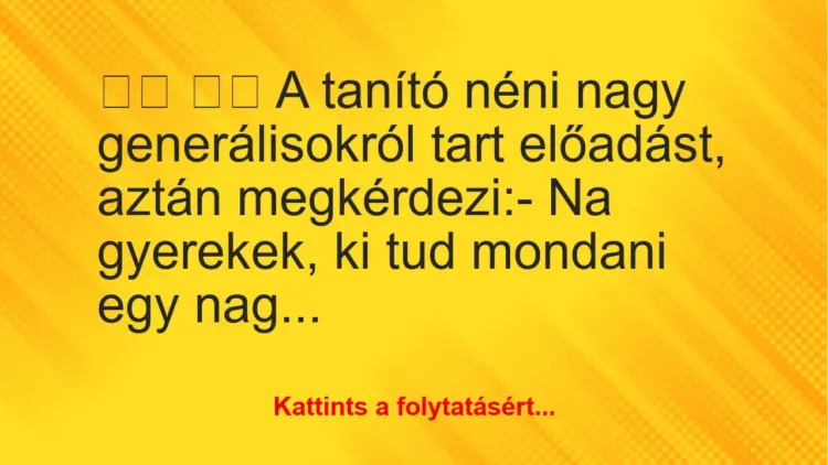 Vicc:
A tanító néni nagy generálisokról tart előadást, … Vicc:
A tanító néni nagy generálisokról tart előadást, …