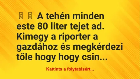 Vicc:
A tehén minden este 80 liter tejet ad.
Kimegy a… Vicc:
A tehén minden este 80 liter tejet ad.
Kimegy a…