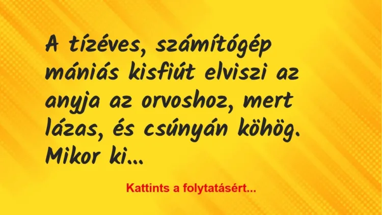 Vicc: A tízéves, számítógép mániás kisfiút elviszi az anyja az orvoshoz,… Vicc: A tízéves, számítógép mániás kisfiút elviszi az anyja az orvoshoz,…