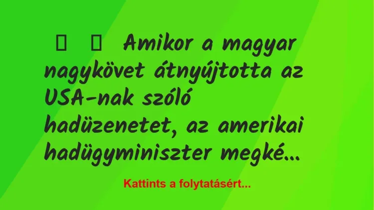 Vicc:
Amikor a magyar nagykövet átnyújtotta az USA-nak szóló… Vicc:
Amikor a magyar nagykövet átnyújtotta az USA-nak szóló…