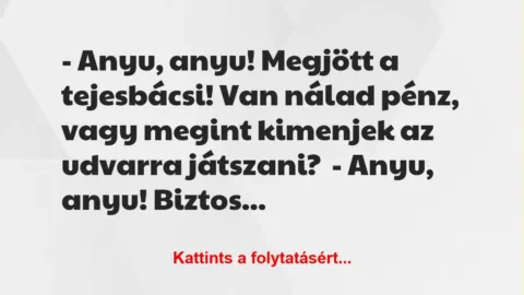 Vicc: – Anyu, anyu! Megjött a tejesbácsi! Van nálad pénz, vagy megint… Vicc: – Anyu, anyu! Megjött a tejesbácsi! Van nálad pénz, vagy megint…