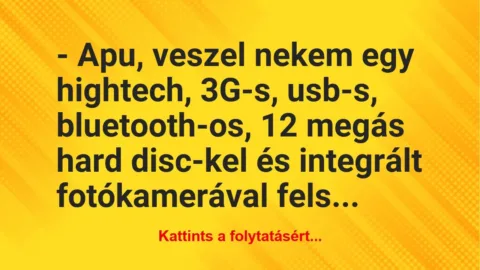 Vicc: – Apu, veszel nekem egy hightech, 3G-s, usb-s, bluetooth-os, 12 megás… Vicc: – Apu, veszel nekem egy hightech, 3G-s, usb-s, bluetooth-os, 12 megás…