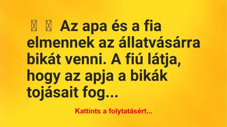Vicc:
Az apa és a fia elmennek az állatvásárra bikát venni. A fiú… Vicc:
Az apa és a fia elmennek az állatvásárra bikát venni. A fiú…