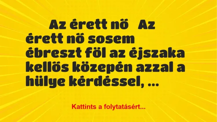 Vicc:
Az érett nő
Az érett nő sosem ébreszt föl az éjszaka… Vicc:
Az érett nő
Az érett nő sosem ébreszt föl az éjszaka…