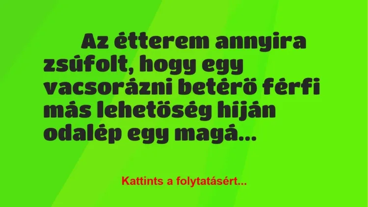 Vicc:
Az étterem annyira zsúfolt, hogy egy vacsorázni betérő… Vicc:
Az étterem annyira zsúfolt, hogy egy vacsorázni betérő…