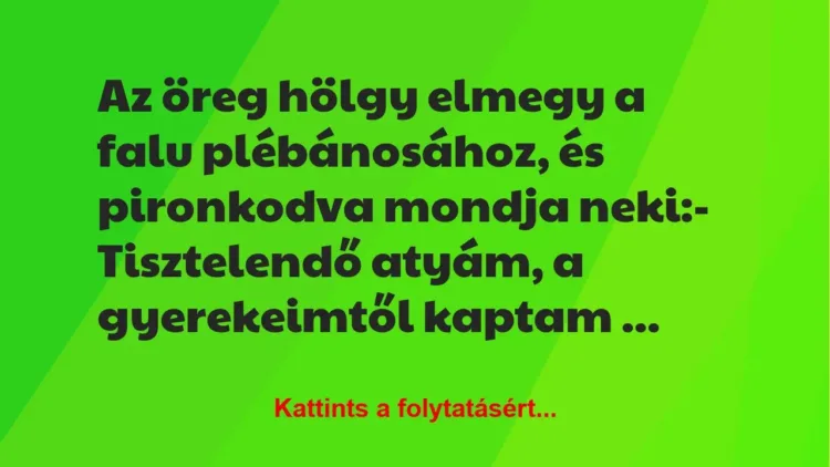 Vicc: Az öreg hölgy elmegy a falu plébánosához, és pironkodva mondja… Vicc: Az öreg hölgy elmegy a falu plébánosához, és pironkodva mondja…