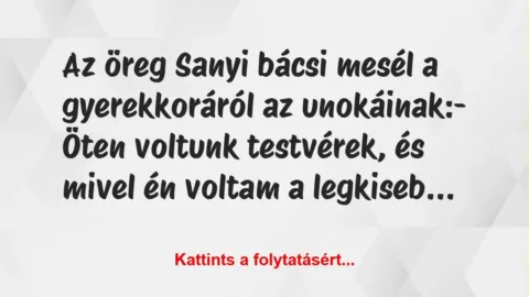 Vicc: Az öreg Sanyi bácsi mesél a gyerekkoráról az unokáinak:
– Öten… Vicc: Az öreg Sanyi bácsi mesél a gyerekkoráról az unokáinak:
– Öten…