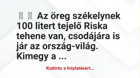 Vicc:
Az öreg székelynek 100 litert tejelő Riska tehene van,… Vicc:
Az öreg székelynek 100 litert tejelő Riska tehene van,…