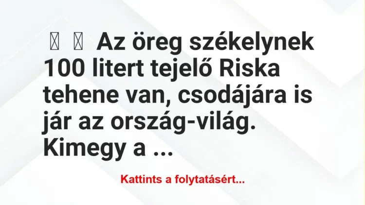 Vicc:
Az öreg székelynek 100 litert tejelő Riska tehene van,… Vicc:
Az öreg székelynek 100 litert tejelő Riska tehene van,…