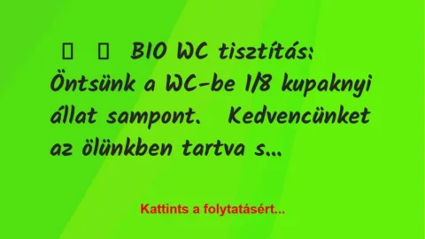 Vicc: 
	    	    BIO WC tisztítás:


Öntsünk a WC-be 1/8 kupaknyi állat…