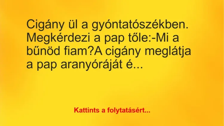 Vicc: Cigány ül a gyóntatószékben. Megkérdezi a pap tőle:
-Mi a bűnöd… Vicc: Cigány ül a gyóntatószékben. Megkérdezi a pap tőle:
-Mi a bűnöd…