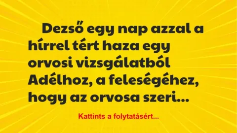 Vicc: Dezső egy nap azzal a hírrel tért haza egy orvosi vizsgálatból Adélhoz Vicc: Dezső egy nap azzal a hírrel tért haza egy orvosi vizsgálatból Adélhoz