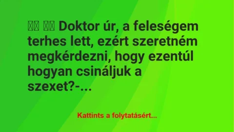 Vicc:
Doktor úr, a feleségem terhes lett, ezért… Vicc:
Doktor úr, a feleségem terhes lett, ezért…