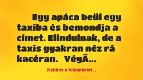 Vicc:
Egy apáca beül egy taxiba és bemondja a címet. Elindulnak, … Vicc:
Egy apáca beül egy taxiba és bemondja a címet. Elindulnak, …