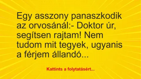 Vicc: Egy asszony panaszkodik az orvosánál:
– Doktor úr, segítsen… Vicc: Egy asszony panaszkodik az orvosánál:
– Doktor úr, segítsen…