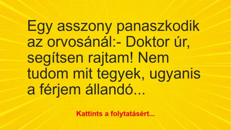 Vicc: Egy asszony panaszkodik az orvosánál:
– Doktor úr, segítsen… Vicc: Egy asszony panaszkodik az orvosánál:
– Doktor úr, segítsen…