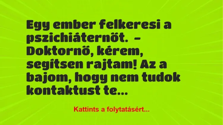Vicc: Egy ember felkeresi a pszichiáternőt.
– Doktornő, kérem, segítsen… Vicc: Egy ember felkeresi a pszichiáternőt.
– Doktornő, kérem, segítsen…