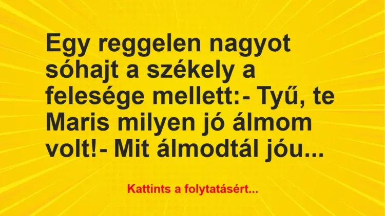 Vicc: Egy reggelen nagyot sóhajt a székely a felesége mellett:
– Tyű,… Vicc: Egy reggelen nagyot sóhajt a székely a felesége mellett:
– Tyű,…