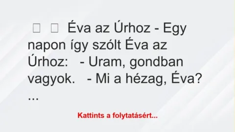 Vicc:
Éva az Úrhoz – Egy napon így szólt Éva az Úrhoz:
-… Vicc:
Éva az Úrhoz – Egy napon így szólt Éva az Úrhoz:
-…