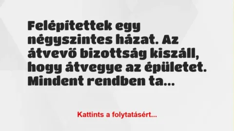 Vicc: Felépítettek egy négyszintes házat. Az átvevő bizottság kiszáll, hogy… Vicc: Felépítettek egy négyszintes házat. Az átvevő bizottság kiszáll, hogy…