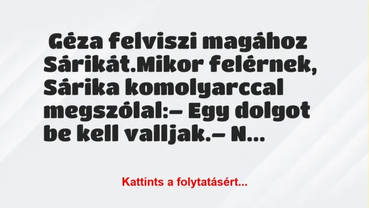 Vicc: Géza felviszi magához Sárikát. Mikor felérnek, Sárika komoly… Vicc: Géza felviszi magához Sárikát. Mikor felérnek, Sárika komoly…