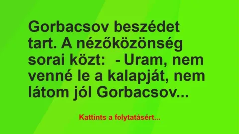 Vicc: Gorbacsov beszédet tart. A nézőközönség sorai közt:
– Uram, nem… Vicc: Gorbacsov beszédet tart. A nézőközönség sorai közt:
– Uram, nem…