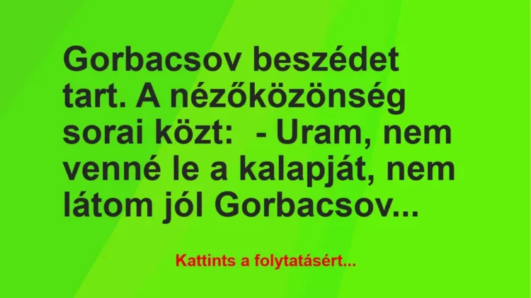 Vicc: Gorbacsov beszédet tart. A nézőközönség sorai közt:
– Uram, nem… Vicc: Gorbacsov beszédet tart. A nézőközönség sorai közt:
– Uram, nem…