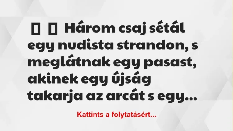Vicc:
Három csaj sétál egy nudista strandon, s meglátnak egy… Vicc:
Három csaj sétál egy nudista strandon, s meglátnak egy…