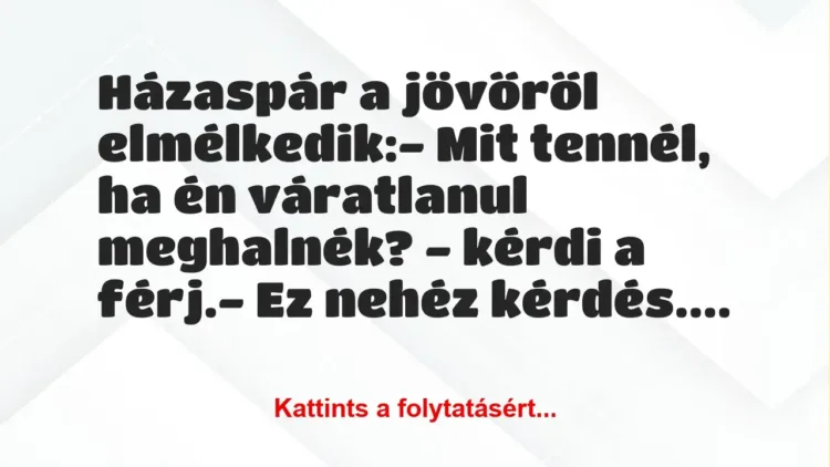 Vicc: Házaspár a jövőről elmélkedik:
– Mit tennél, ha én váratlanul meg… Vicc: Házaspár a jövőről elmélkedik:
– Mit tennél, ha én váratlanul meg…