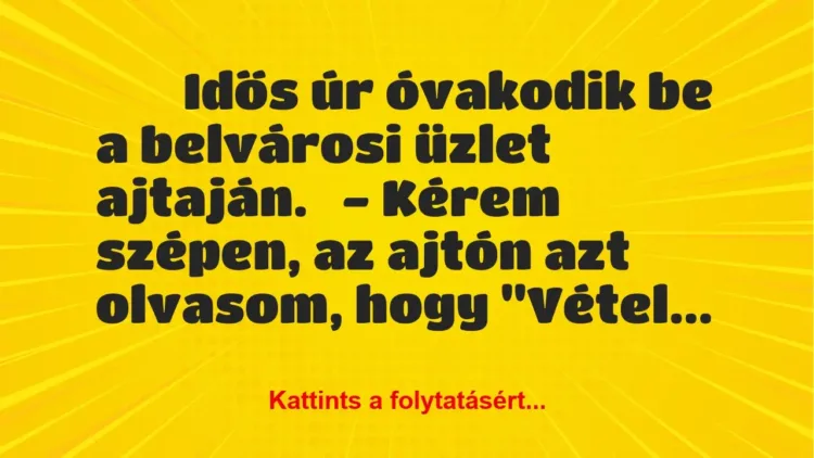 Vicc:
Idős úr óvakodik be a belvárosi üzlet ajtaján.
-… Vicc:
Idős úr óvakodik be a belvárosi üzlet ajtaján.
-…