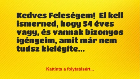Vicc: Kedves Feleségem!
El kell ismerned, hogy 54 éves vagy, és vannak… Vicc: Kedves Feleségem!
El kell ismerned, hogy 54 éves vagy, és vannak…