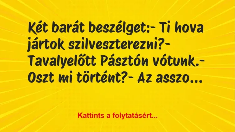 Vicc: Két barát beszélget:
– Ti hova jártok szilveszterezni?
-… Vicc: Két barát beszélget:
– Ti hova jártok szilveszterezni?
-…